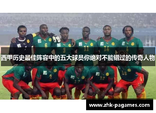 西甲历史最佳阵容中的五大球员你绝对不能错过的传奇人物