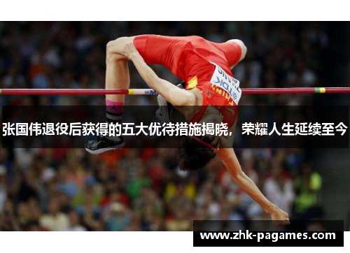 张国伟退役后获得的五大优待措施揭晓，荣耀人生延续至今