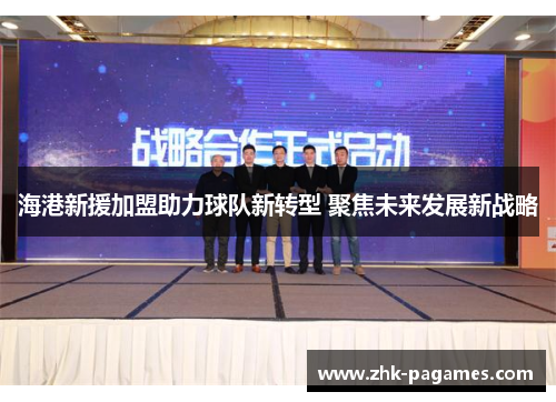 海港新援加盟助力球队新转型 聚焦未来发展新战略