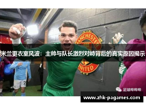 米兰更衣室风波：主帅与队长激烈对峙背后的真实原因揭示