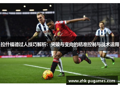 拉什福德过人技巧解析：突破与变向的精准控制与战术运用