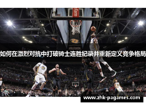 如何在激烈对抗中打破骑士连胜纪录并重新定义竞争格局