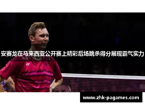 安赛龙在马来西亚公开赛上精彩后场跳杀得分展现霸气实力