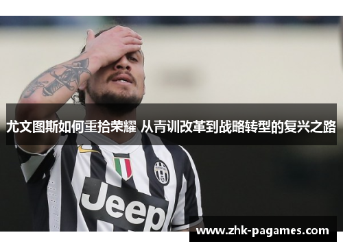 尤文图斯如何重拾荣耀 从青训改革到战略转型的复兴之路