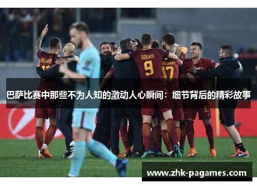 巴萨比赛中那些不为人知的激动人心瞬间：细节背后的精彩故事
