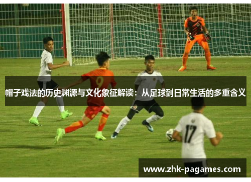 帽子戏法的历史渊源与文化象征解读：从足球到日常生活的多重含义