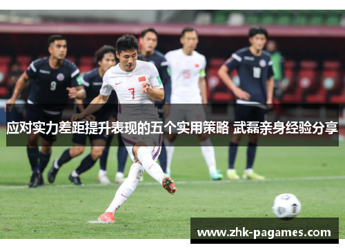 应对实力差距提升表现的五个实用策略 武磊亲身经验分享