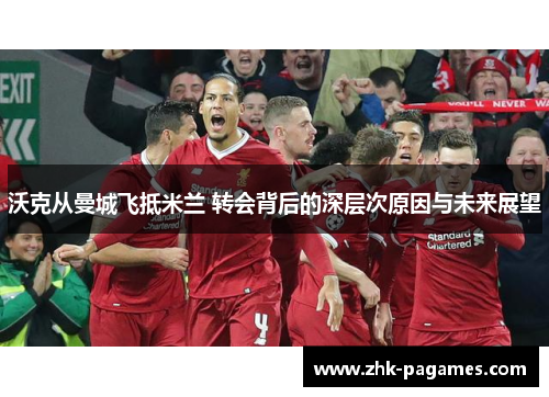 沃克从曼城飞抵米兰 转会背后的深层次原因与未来展望