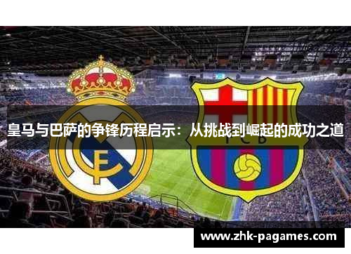 皇马与巴萨的争锋历程启示：从挑战到崛起的成功之道