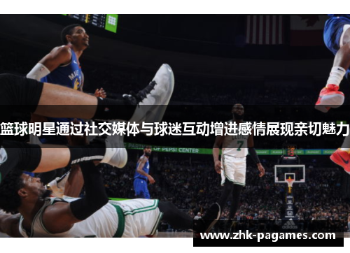 篮球明星通过社交媒体与球迷互动增进感情展现亲切魅力