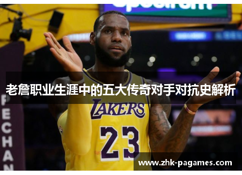 老詹职业生涯中的五大传奇对手对抗史解析