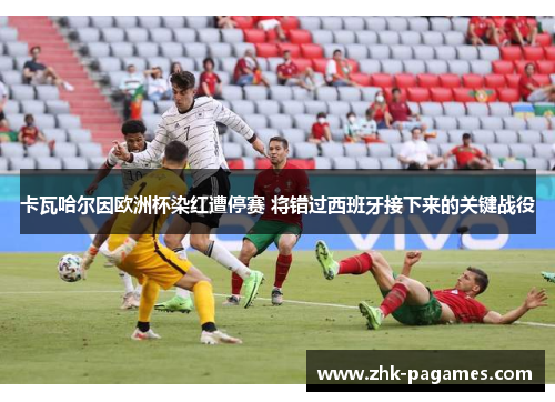 卡瓦哈尔因欧洲杯染红遭停赛 将错过西班牙接下来的关键战役