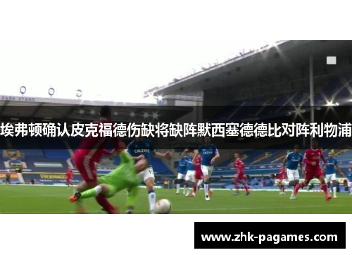 埃弗顿确认皮克福德伤缺将缺阵默西塞德德比对阵利物浦