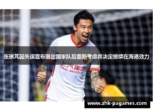 张琳芃因失误宣布退出国家队后重新考虑并决定继续在海港效力