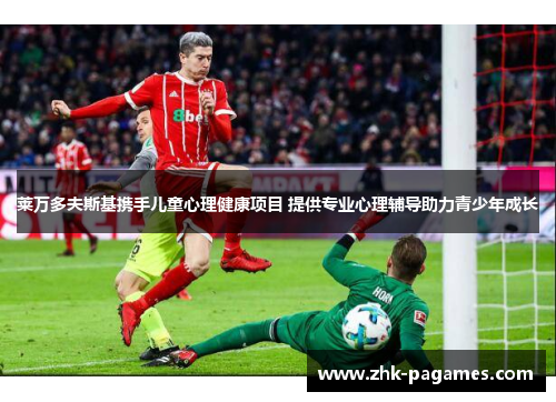 莱万多夫斯基携手儿童心理健康项目 提供专业心理辅导助力青少年成长