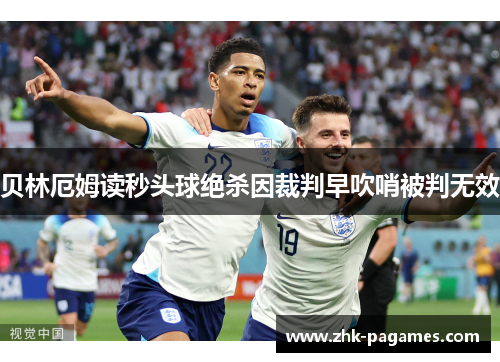 贝林厄姆读秒头球绝杀因裁判早吹哨被判无效 贝林厄姆读秒头球绝杀因裁判早吹哨被判无效