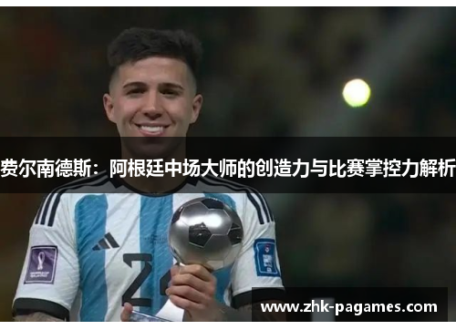 费尔南德斯:阿根廷中场大师的创造力与比赛掌控力解析 费尔南德斯:阿根廷中场大师的创造力与比赛掌控力解析