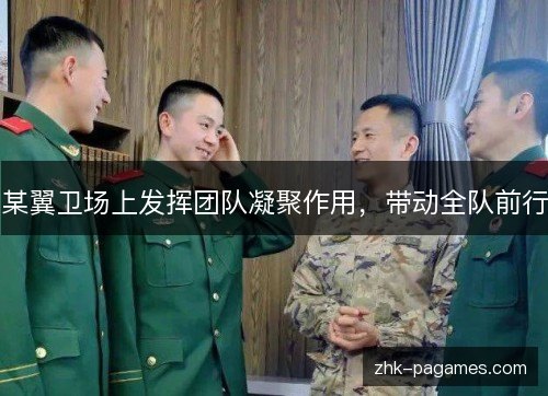 某翼卫场上发挥团队凝聚作用,带动全队前行 某翼卫场上发挥团队凝聚作用,带动全队前行